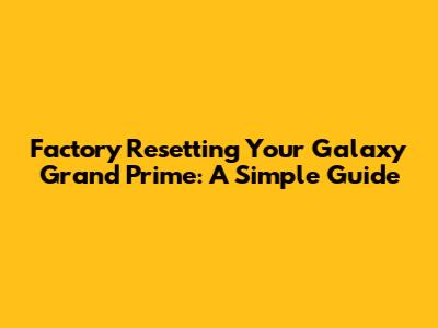 Factory Resetting Your Galaxy Grand Prime: A Simple Guide