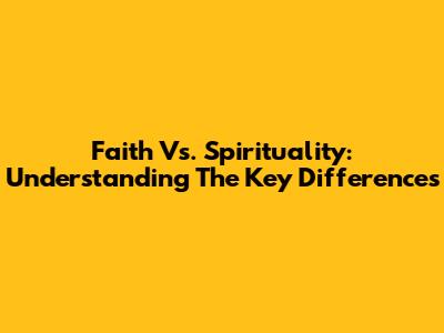 Faith Vs. Spirituality: Understanding The Key Differences