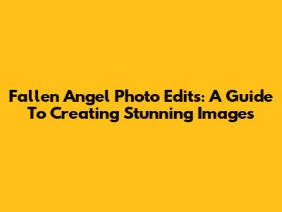 Fallen Angel Photo Edits: A Guide To Creating Stunning Images
