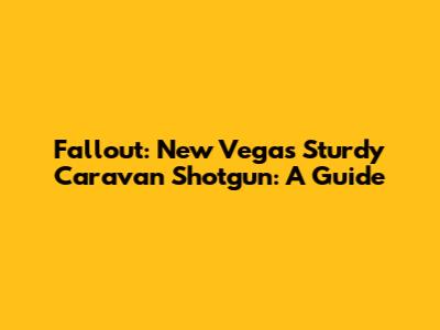 Fallout: New Vegas Sturdy Caravan Shotgun: A Guide