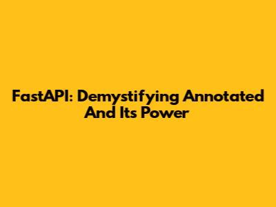 FastAPI: Demystifying Annotated And Its Power