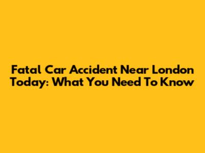 Fatal Car Accident Near London Today: What You Need To Know