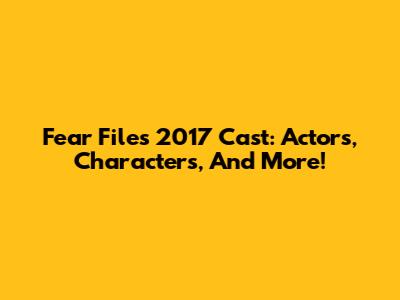 Fear Files 2017 Cast: Actors, Characters, And More!