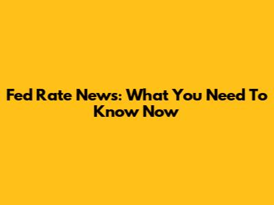Fed Rate News: What You Need To Know Now