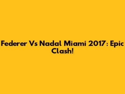 Federer Vs Nadal Miami 2017: Epic Clash!