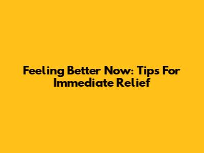 Feeling Better Now: Tips For Immediate Relief
