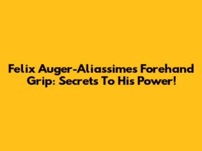 Felix Auger-Aliassime's Forehand Grip: Secrets To His Power!