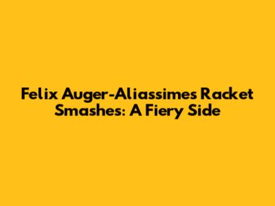Felix Auger-Aliassime's Racket Smashes: A Fiery Side