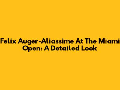 Felix Auger-Aliassime At The Miami Open: A Detailed Look