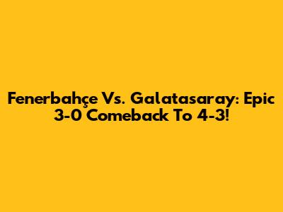 Fenerbahçe Vs. Galatasaray: Epic 3-0 Comeback To 4-3!