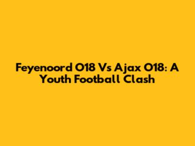 Feyenoord O18 Vs Ajax O18: A Youth Football Clash