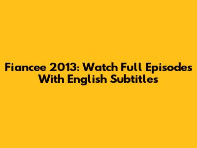 Fiancee 2013: Watch Full Episodes With English Subtitles
