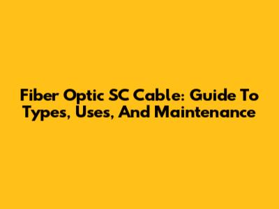 Fiber Optic SC Cable: Guide To Types, Uses, And Maintenance