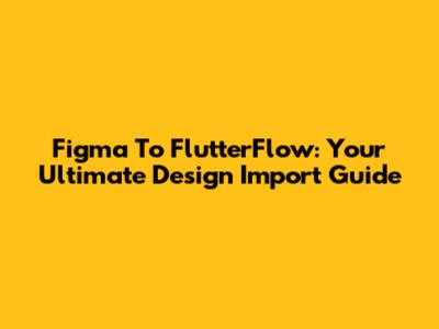 Figma To FlutterFlow: Your Ultimate Design Import Guide