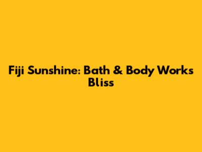 Fiji Sunshine: Bath & Body Works Bliss