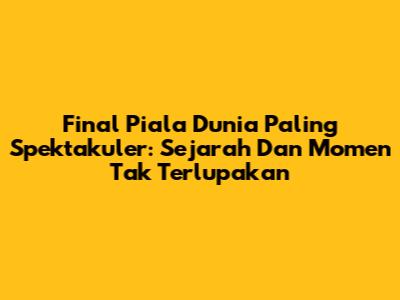 Final Piala Dunia Paling Spektakuler: Sejarah Dan Momen Tak Terlupakan