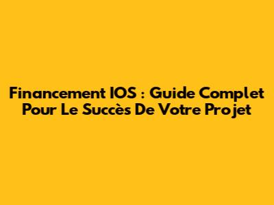 Financement IOS : Guide Complet Pour Le Succès De Votre Projet