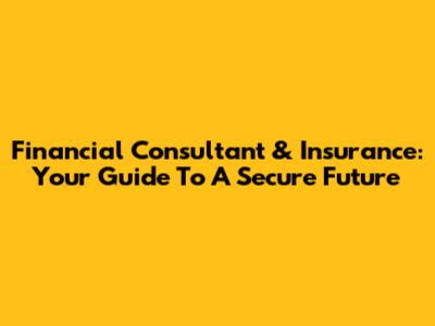 Financial Consultant & Insurance: Your Guide To A Secure Future