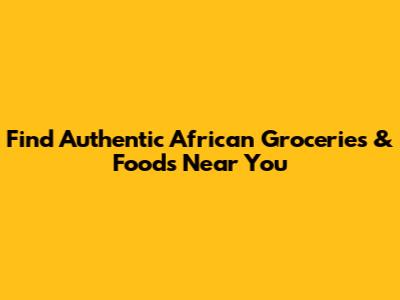 Find Authentic African Groceries & Foods Near You