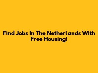 Find Jobs In The Netherlands With Free Housing!