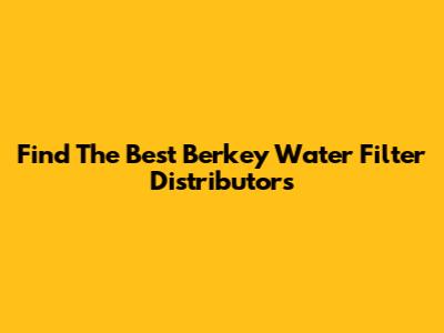 Find The Best Berkey Water Filter Distributors