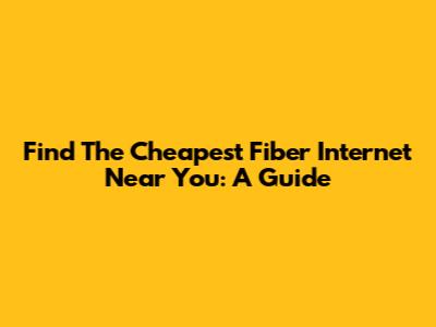 Find The Cheapest Fiber Internet Near You: A Guide
