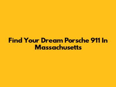 Find Your Dream Porsche 911 In Massachusetts