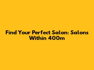 Find Your Perfect Salon: Salons Within 400m