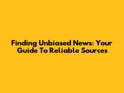 Finding Unbiased News: Your Guide To Reliable Sources