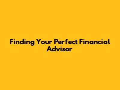 Finding Your Perfect Financial Advisor