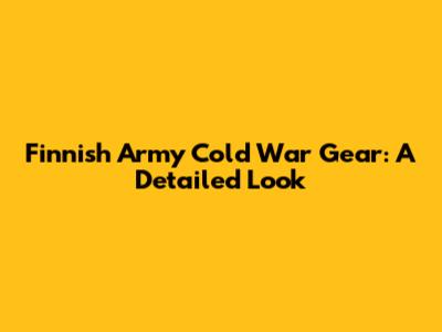 Finnish Army Cold War Gear: A Detailed Look