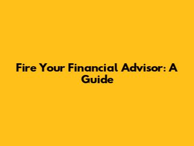 Fire Your Financial Advisor: A Guide