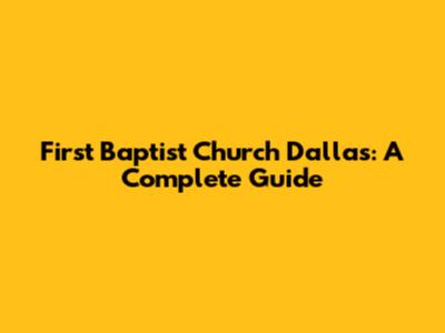 First Baptist Church Dallas: A Complete Guide