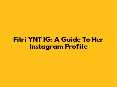 Fitri YNT IG: A Guide To Her Instagram Profile