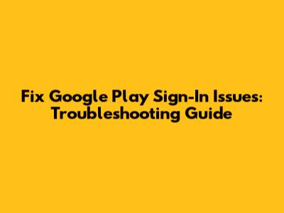 Fix Google Play Sign-In Issues: Troubleshooting Guide