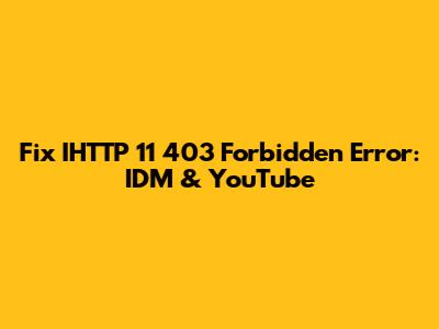 Fix IHTTP 11 403 Forbidden Error: IDM & YouTube