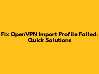 Fix OpenVPN Import Profile Failed: Quick Solutions
