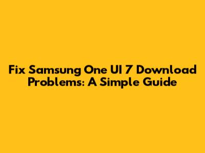 Fix Samsung One UI 7 Download Problems: A Simple Guide