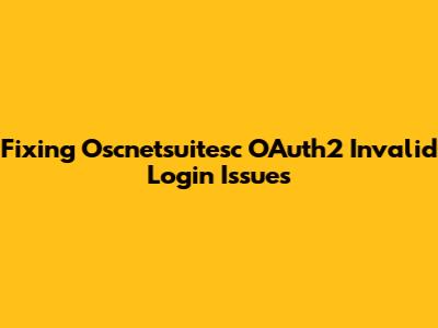 Fixing Oscnetsuitesc OAuth2 Invalid Login Issues