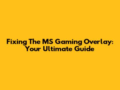 Fixing The MS Gaming Overlay: Your Ultimate Guide