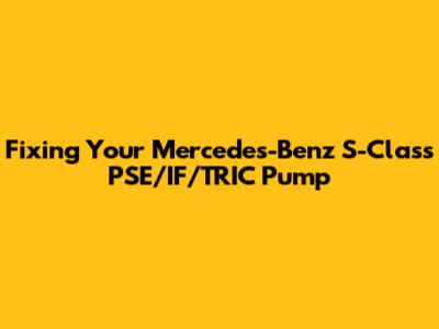 Fixing Your Mercedes-Benz S-Class PSE/IF/TRIC Pump