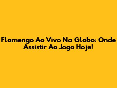 Flamengo Ao Vivo Na Globo: Onde Assistir Ao Jogo Hoje!