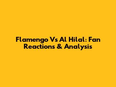 Flamengo Vs Al Hilal: Fan Reactions & Analysis