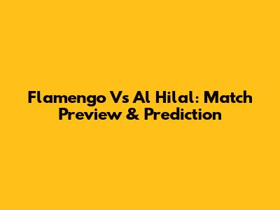 Flamengo Vs Al Hilal: Match Preview & Prediction