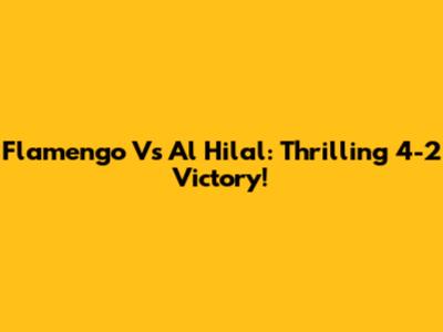 Flamengo Vs Al Hilal: Thrilling 4-2 Victory!