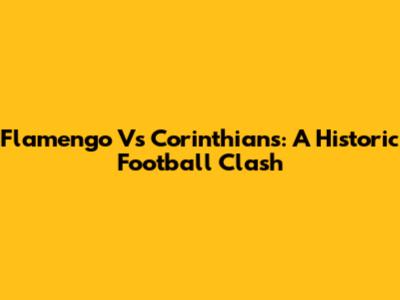 Flamengo Vs Corinthians: A Historic Football Clash