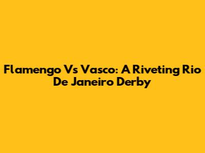 Flamengo Vs Vasco: A Riveting Rio De Janeiro Derby
