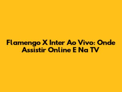Flamengo X Inter Ao Vivo: Onde Assistir Online E Na TV