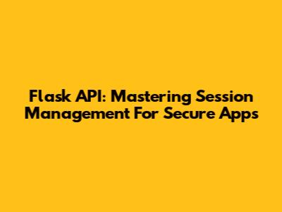 Flask API: Mastering Session Management For Secure Apps