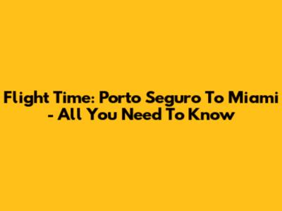 Flight Time: Porto Seguro To Miami - All You Need To Know